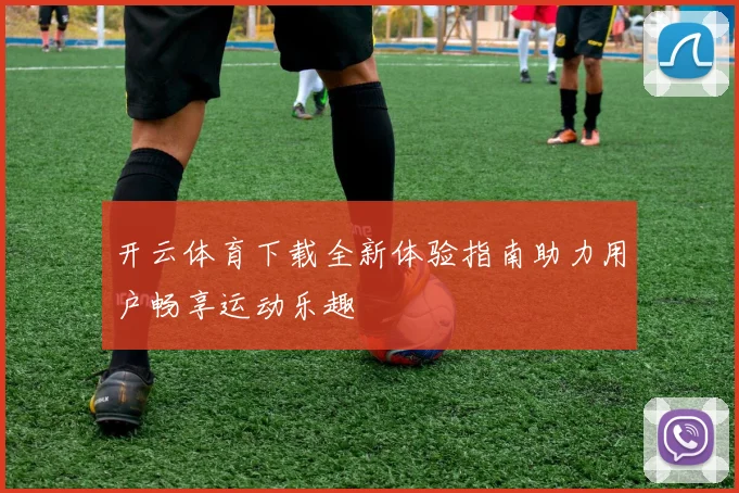 开云体育下载全新体验指南助力用户畅享运动乐趣