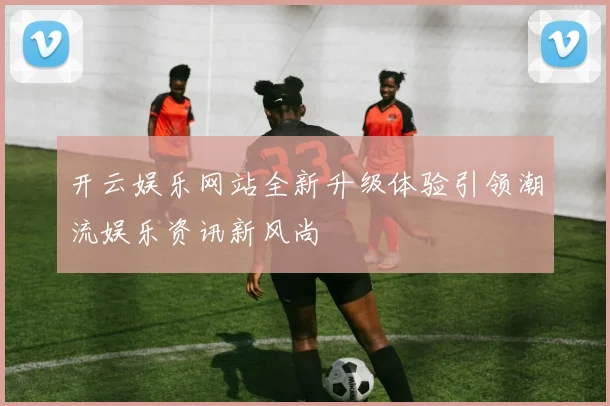 开云娱乐网站全新升级体验引领潮流娱乐资讯新风尚