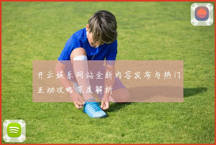 开云娱乐网站全新内容发布与热门互动攻略深度解析