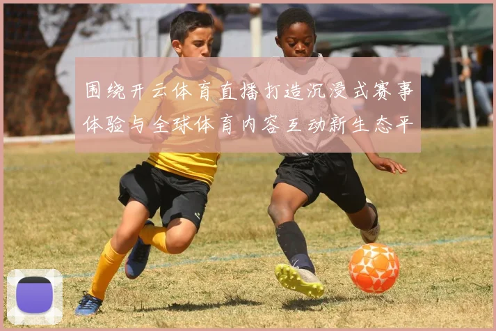 围绕开云体育直播打造沉浸式赛事体验与全球体育内容互动新生态平台