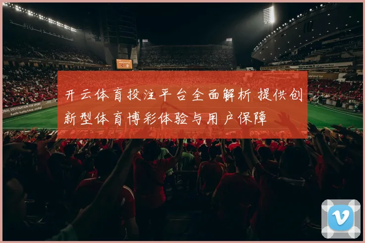 开云体育投注平台全面解析 提供创新型体育博彩体验与用户保障