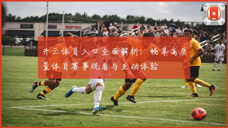 开云体育入口全面解析：畅享高质量体育赛事观看与互动体验