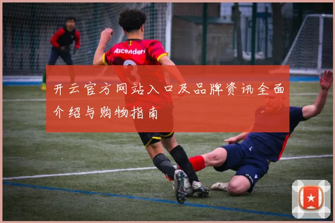 开云官方网站入口及品牌资讯全面介绍与购物指南