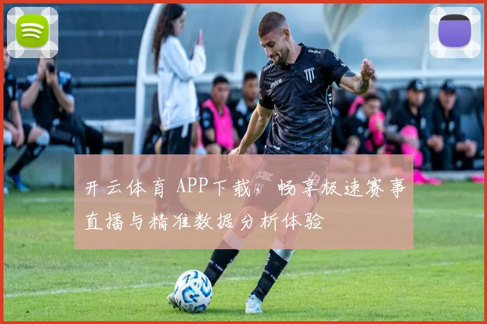 开云体育 APP下载，畅享极速赛事直播与精准数据分析体验