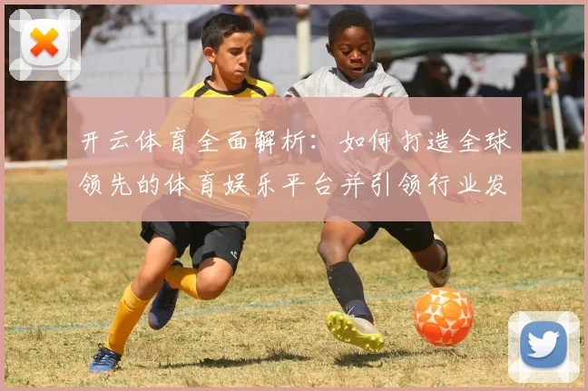 开云体育全面解析：如何打造全球领先的体育娱乐平台并引领行业发展趋势