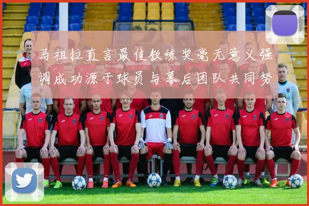 马祖拉直言最佳教练奖毫无意义强调成功源于球员与幕后团队共同努力